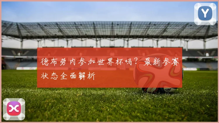 德布劳内参加世界杯吗？最新参赛状态全面解析