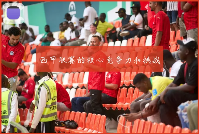 西甲联赛的核心竞争力和挑战