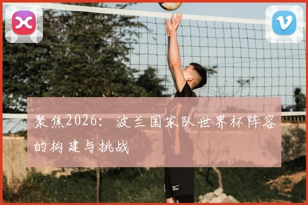 聚焦2026：波兰国家队世界杯阵容的构建与挑战