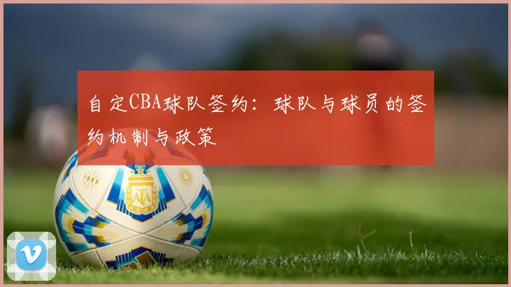 自定CBA球队签约:球队与球员的签约机制与政策