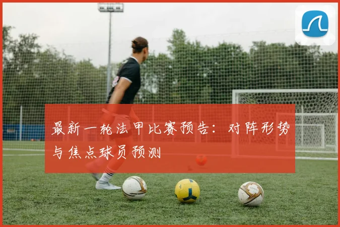 最新一轮法甲比赛预告：对阵形势与焦点球员预测